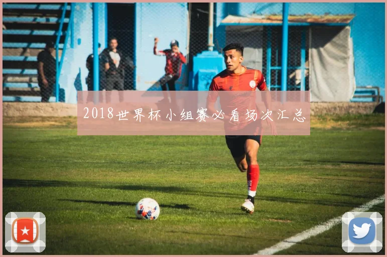 2018世界杯小组赛必看场次汇总