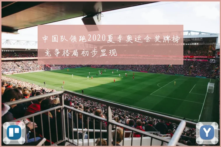 中国队领跑2020夏季奥运会奖牌榜 竞争格局初步显现