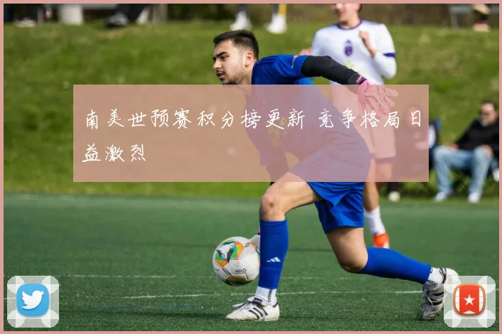南美世预赛积分榜更新 竞争格局日益激烈