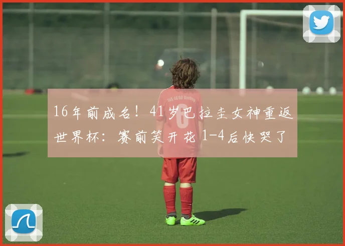 16年前成名!41岁巴拉圭女神重返世界杯:赛前笑开花 1-4后快哭了