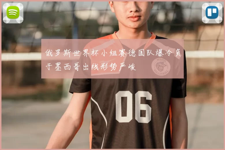 俄罗斯世界杯小组赛德国队爆冷负于墨西哥出线形势严峻