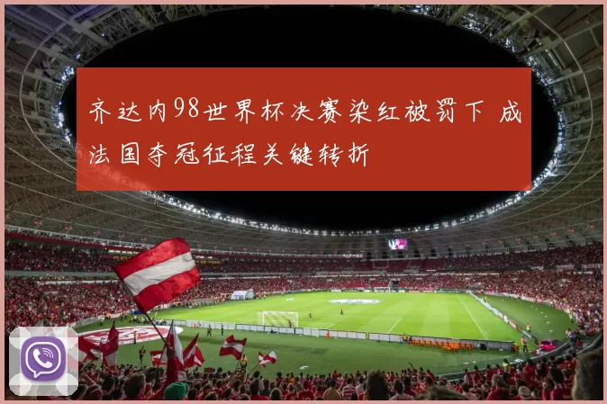 齐达内98世界杯决赛染红被罚下 成法国夺冠征程关键转折