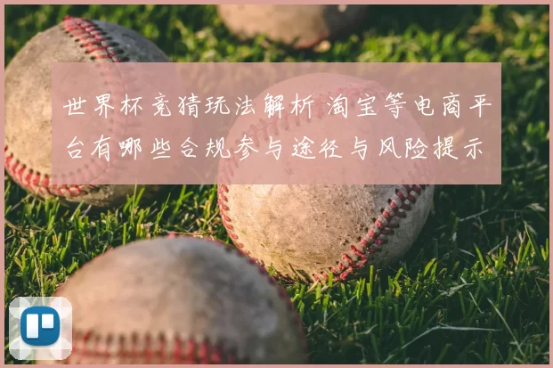 世界杯竞猜玩法解析 淘宝等电商平台有哪些合规参与途径与风险提示