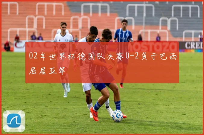 02年世界杯德国队决赛0-2负于巴西屈居亚军