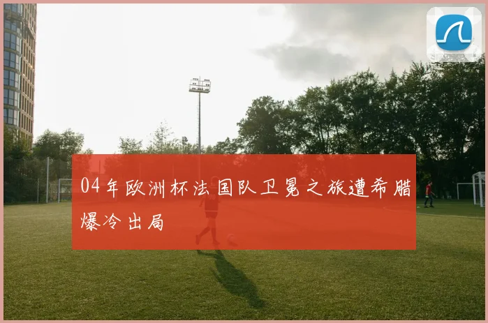 04年欧洲杯法国队卫冕之旅遭希腊爆冷出局