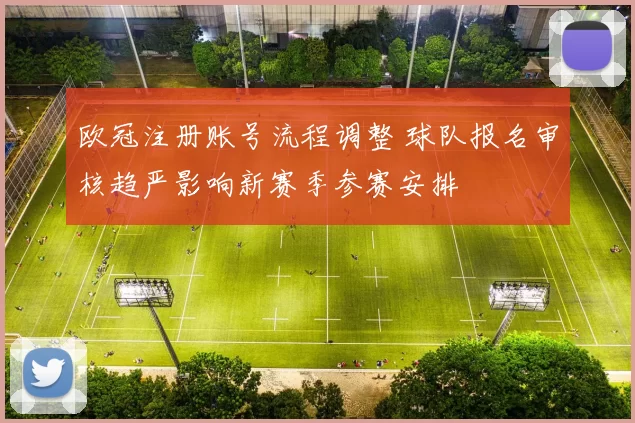 欧冠注册账号流程调整 球队报名审核趋严影响新赛季参赛安排