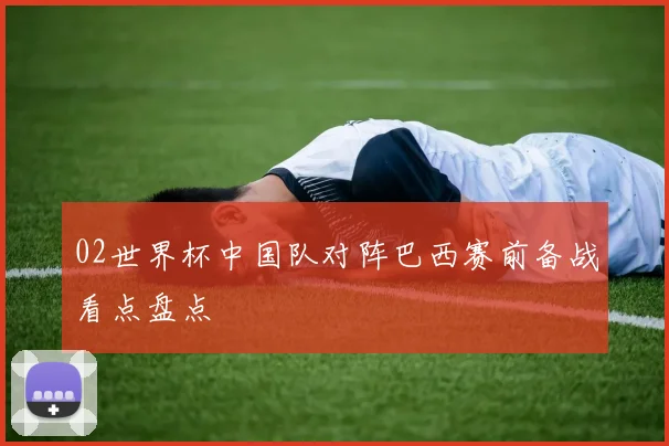 02世界杯中国队对阵巴西赛前备战看点盘点