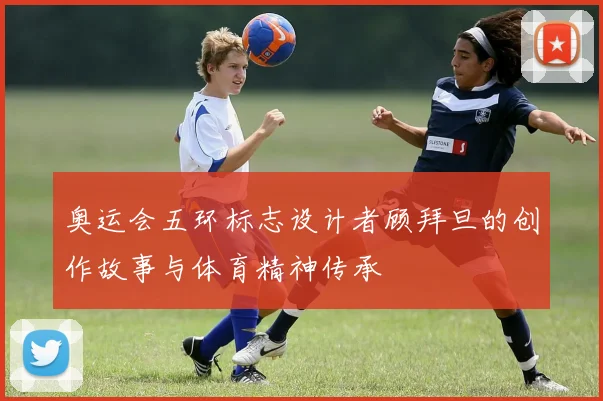 奥运会五环标志设计者顾拜旦的创作故事与体育精神传承