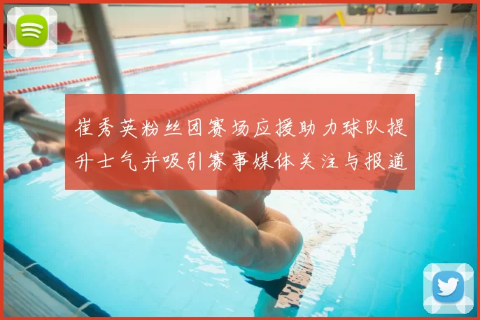 崔秀英粉丝团赛场应援助力球队提升士气并吸引赛事媒体关注与报道