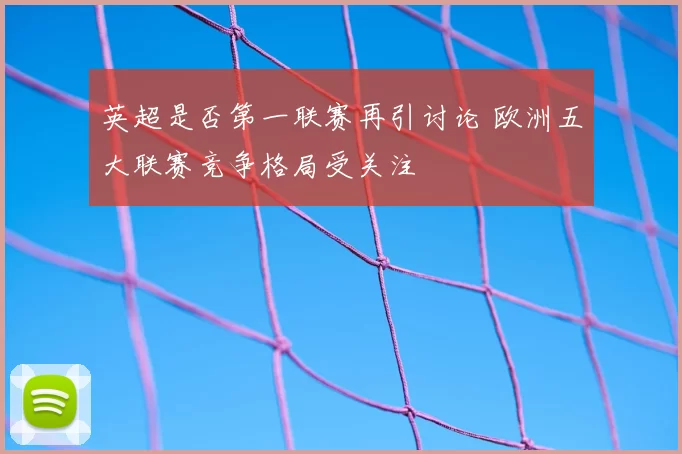 英超是否第一联赛再引讨论 欧洲五大联赛竞争格局受关注