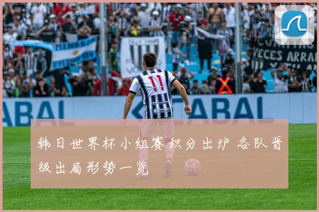 韩日世界杯小组赛积分出炉 各队晋级出局形势一览