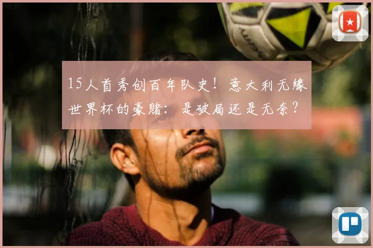 15人首秀创百年队史！意大利无缘世界杯的豪赌：是破局还是无奈？