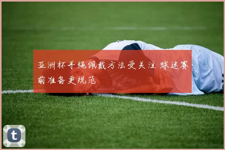 亚洲杯手绳佩戴方法受关注 球迷赛前准备更规范