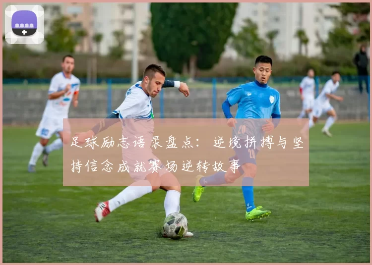足球励志语录盘点：逆境拼搏与坚持信念成就赛场逆转故事