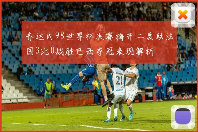 齐达内98世界杯决赛梅开二度助法国3比0战胜巴西夺冠表现解析