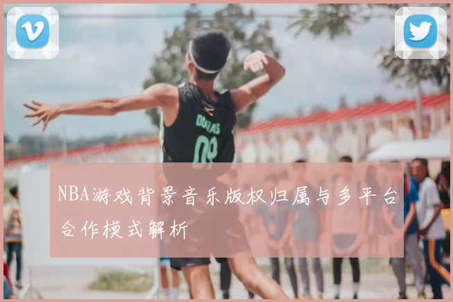 NBA游戏背景音乐版权归属与多平台合作模式解析