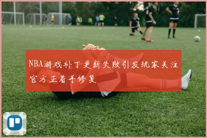 NBA游戏补丁更新失败引发玩家关注官方正着手修复