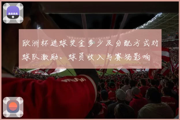 欧洲杯进球奖金多少及分配方式对球队激励、球员收入与赛场影响