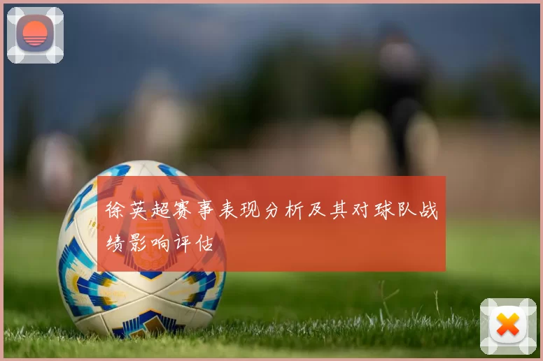 徐英超赛事表现分析及其对球队战绩影响评估