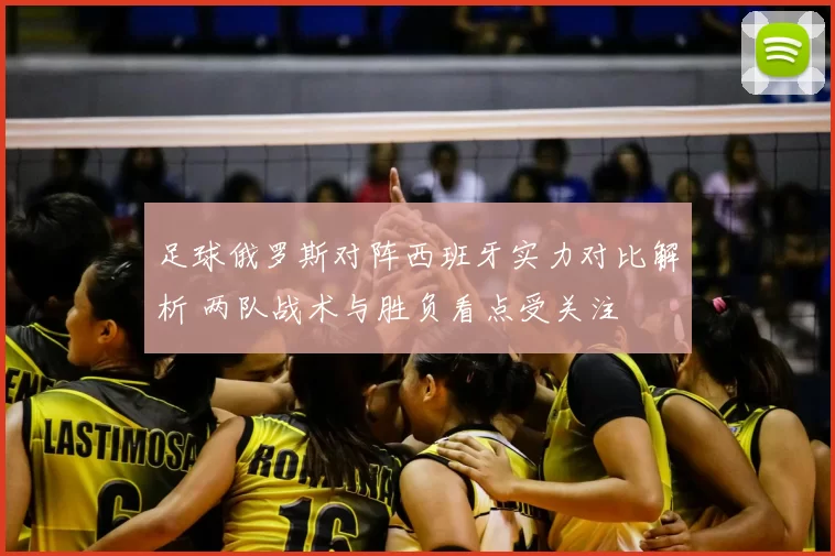 足球俄罗斯对阵西班牙实力对比解析 两队战术与胜负看点受关注