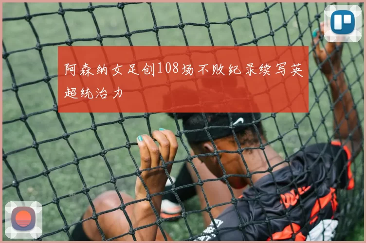 阿森纳女足创108场不败纪录续写英超统治力