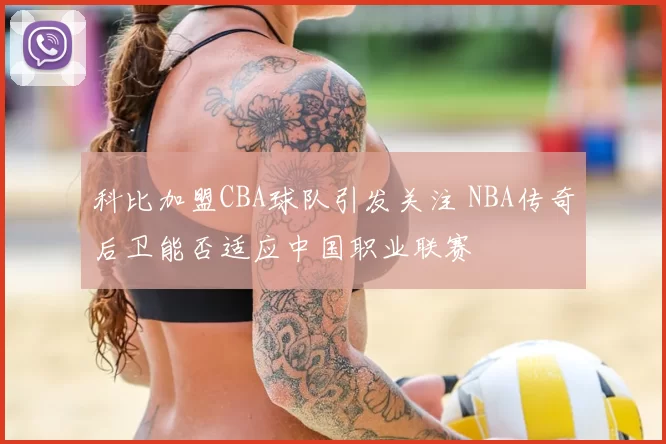 科比加盟CBA球队引发关注 NBA传奇后卫能否适应中国职业联赛