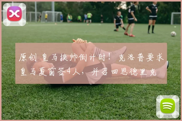 原创 皇马换帅倒计时！克洛普要求皇马夏窗签4人，并召回恩德里克