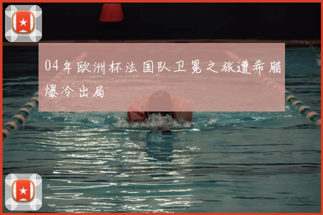 04年欧洲杯法国队卫冕之旅遭希腊爆冷出局