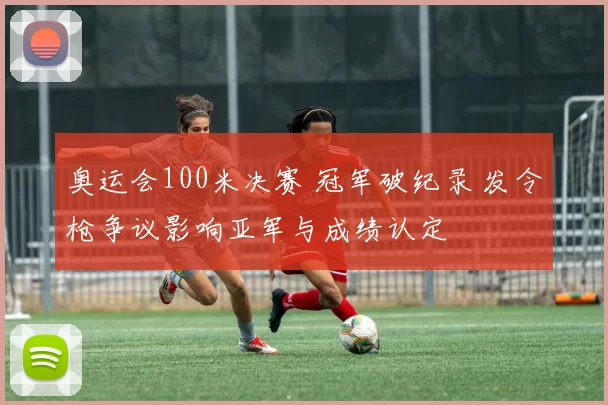 奥运会100米决赛 冠军破纪录 发令枪争议影响亚军与成绩认定