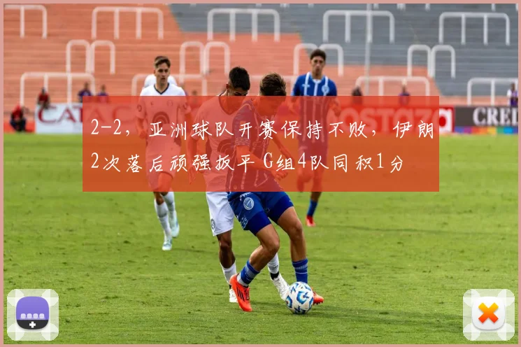2-2,亚洲球队开赛保持不败,伊朗2次落后顽强扳平 G组4队同积1分