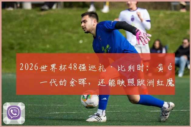 2026世界杯48强巡礼·比利时：黄金一代的余晖，还能映照欧洲红魔多久