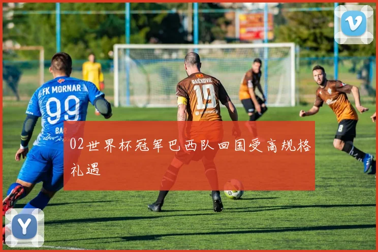 02世界杯冠军巴西队回国受高规格礼遇