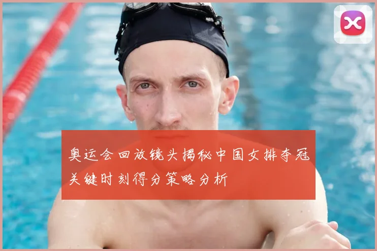 奥运会回放镜头揭秘中国女排夺冠关键时刻得分策略分析