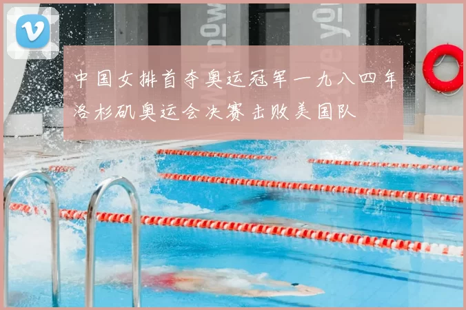 中国女排首夺奥运冠军一九八四年洛杉矶奥运会决赛击败美国队