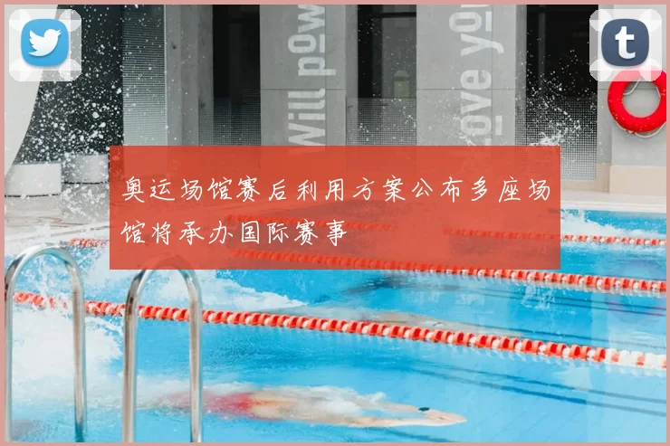 奥运场馆赛后利用方案公布多座场馆将承办国际赛事