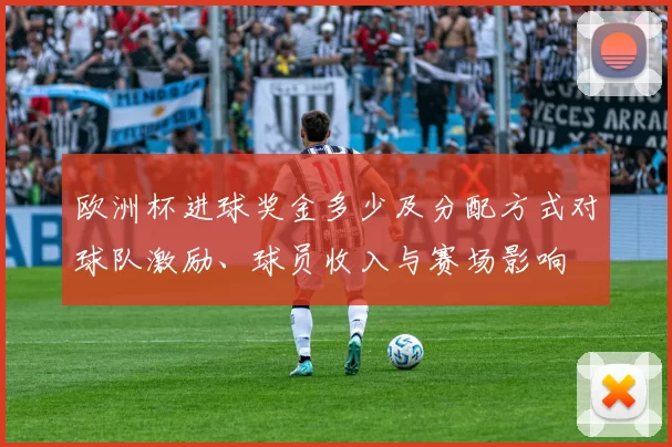 欧洲杯进球奖金多少及分配方式对球队激励、球员收入与赛场影响