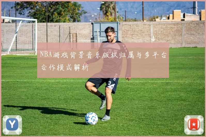 NBA游戏背景音乐版权归属与多平台合作模式解析