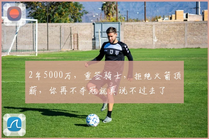 2年5000万,重签骑士,拒绝火箭顶薪,你再不夺冠就真说不过去了