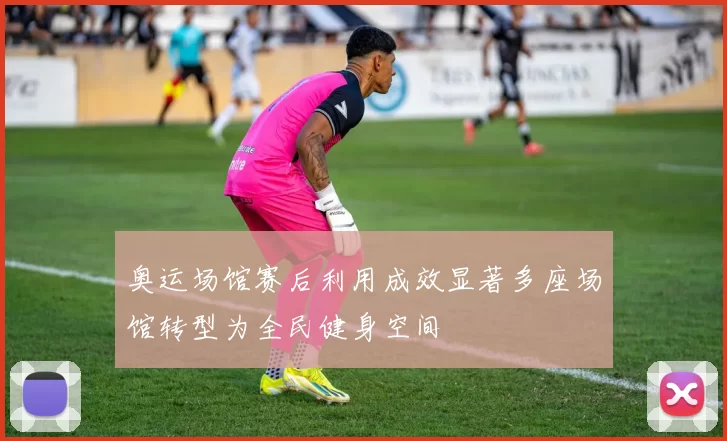 奥运场馆赛后利用成效显著多座场馆转型为全民健身空间