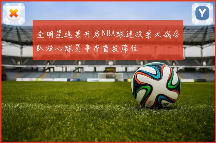 全明星选票开启NBA球迷投票大战各队核心球员争夺首发席位