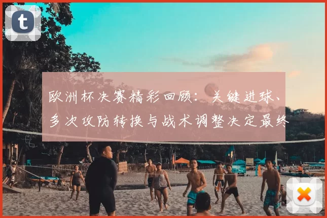 欧洲杯决赛精彩回顾:关键进球、多次攻防转换与战术调整决定最终比分