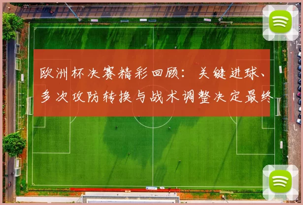 欧洲杯决赛精彩回顾:关键进球、多次攻防转换与战术调整决定最终比分