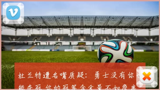 杜兰特遭名嘴质疑：勇士没有你也能夺冠 你的冠军含金量不如詹库