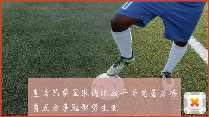 皇马巴萨国家德比战平马竞落后榜首五分争冠形势生变