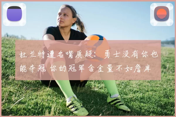 杜兰特遭名嘴质疑：勇士没有你也能夺冠 你的冠军含金量不如詹库