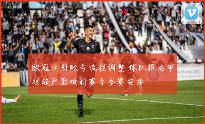 欧冠注册账号流程调整 球队报名审核趋严影响新赛季参赛安排