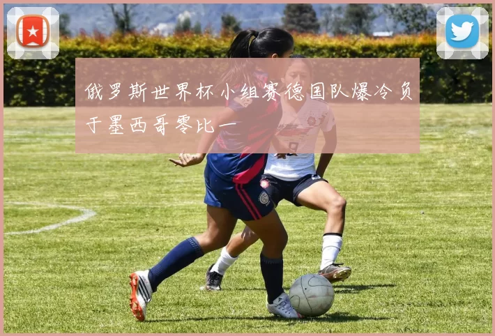 俄罗斯世界杯小组赛德国队爆冷负于墨西哥零比一