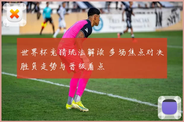 世界杯竞猜玩法解读 多场焦点对决胜负走势与晋级看点