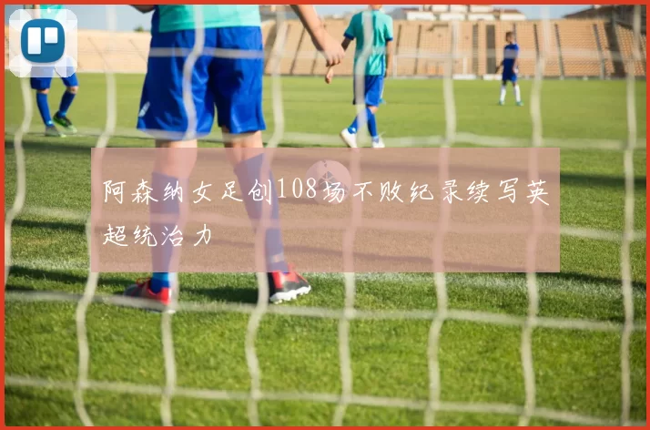 阿森纳女足创108场不败纪录续写英超统治力