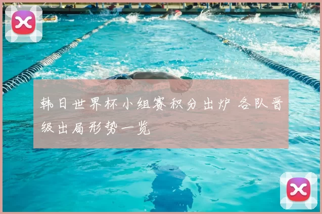 韩日世界杯小组赛积分出炉 各队晋级出局形势一览